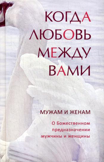 Когда любовь между вами. Мужам и женам. О Божественном предназначении мужчины и женщины