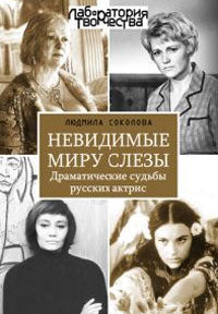 Невидимые миру слезы. Драматические судьбы русских актрис. 2-е изд., перераб. и доп. Соколова Л.А.