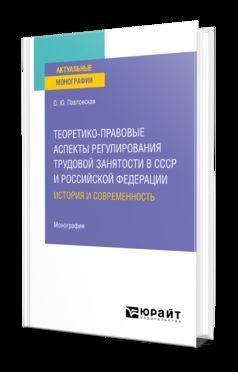 ТЕОРЕТИКО-ПРАВОВЫЕ АСПЕКТЫ РЕГУЛИРОВАНИЯ ТРУДОВОЙ ЗАНЯТОСТИ В СССР И РОССИЙСКОЙ ФЕДЕРАЦИИ: ИСТОРИЯ И СОВРЕМЕННОСТЬ. Монография