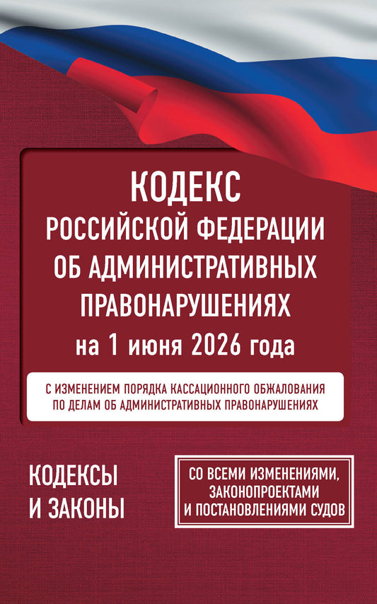 Кодекс Российской Федерации об административных правонарушениях на 1 июня 2026 года. Со всеми изменениями, законопроектами и постановлениями судов