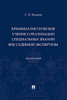 Криминалистическое учение о реализации специальных знаний вне судебной экспертизы. Монография.-М.:Проспект,2023.