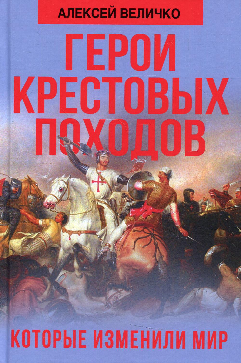 Герои крестовых походов, которые изменили мир. Величко А.М.