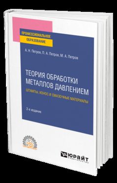 ТЕОРИЯ ОБРАБОТКИ МЕТАЛЛОВ ДАВЛЕНИЕМ: ШТАМПЫ, ИЗНОС И СМАЗОЧНЫЕ МАТЕРИАЛЫ 2-е изд., испр. и доп. Учебное пособие для СПО