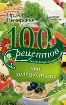 100 рецептов при холецистите. Вкусно, полезно, душевно, целебно