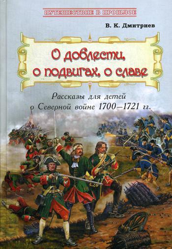 О доблести, о подвигах, о славе : Рассказы для детей о Северной войне 1700–1721 гг.  (книга в типографии)