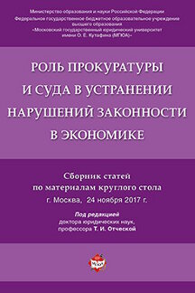 Роль прокуратуры и суда в устранении нарушений законности в экономике. Сборник статей по материалам круглого стола.-М.:Проспект,2018.