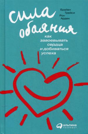 Сила обаяния: Как завоевывать сердца и добиваться успеха. 8-е изд. Трейси Б., Арден Р.