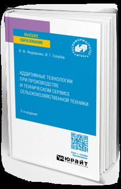 АДДИТИВНЫЕ ТЕХНОЛОГИИ ПРИ ПРОИЗВОДСТВЕ И ТЕХНИЧЕСКОМ СЕРВИСЕ СЕЛЬСКОХОЗЯЙСТВЕННОЙ ТЕХНИКИ 2-е изд. Учебное пособие для вузов