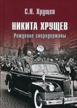 Никита Хрущев. Рождение сверхдержавы /С.Н.Хрущев