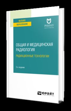 ОБЩАЯ И МЕДИЦИНСКАЯ РАДИОЛОГИЯ: РАДИАЦИОННЫЕ ТЕХНОЛОГИИ 2-е изд. Учебное пособие для вузов