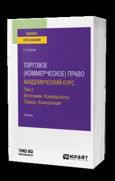 ТОРГОВОЕ (КОММЕРЧЕСКОЕ) ПРАВО: АКАДЕМИЧЕСКИЙ КУРС. ТОМ II. ИСТОЧНИКИ. КОММЕРСАНТЫ. ТОВАРЫ. КОНКУРЕНЦИЯ. Учебник для вузов