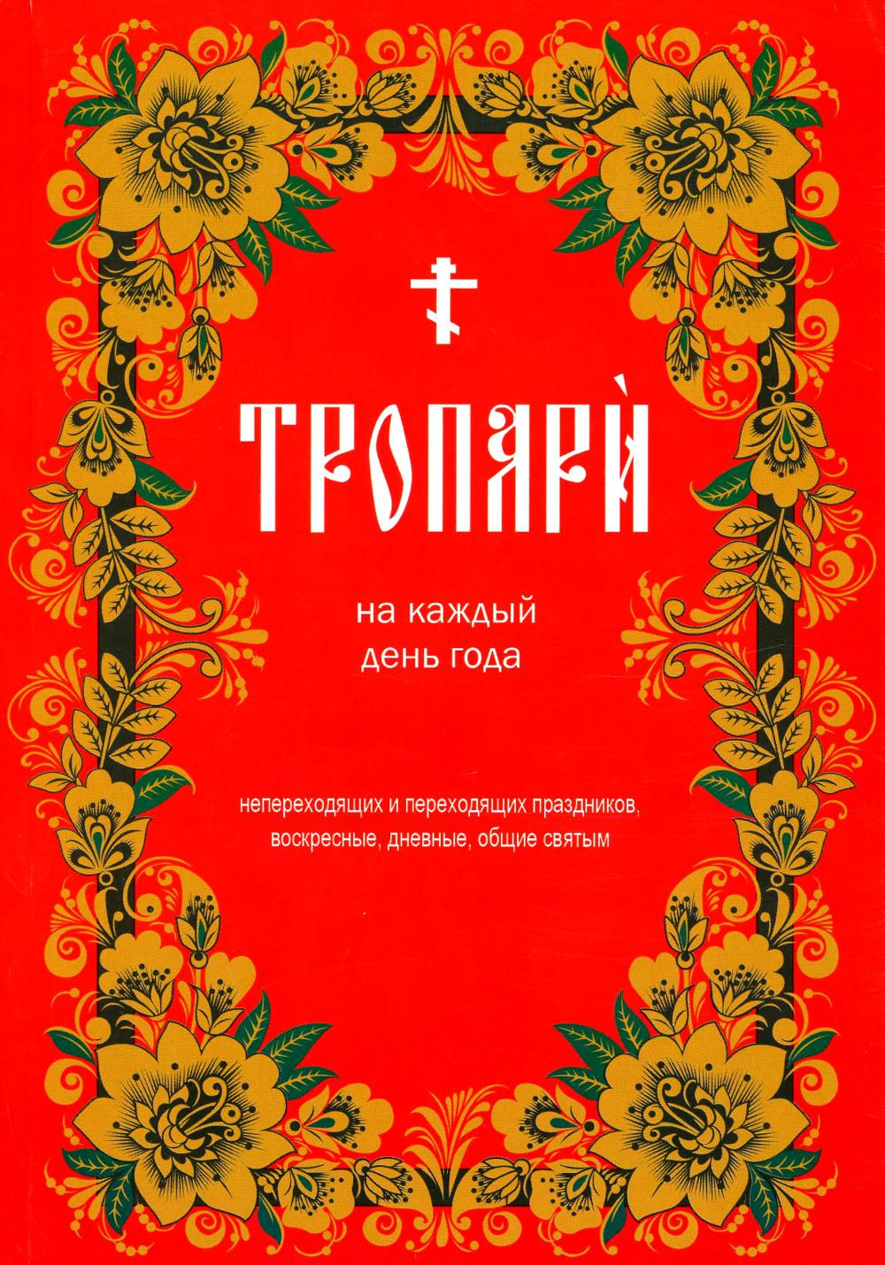 Тропари на каждый день года. Непереходящих и переходящих праздников, воскресные, дневные, общие святым