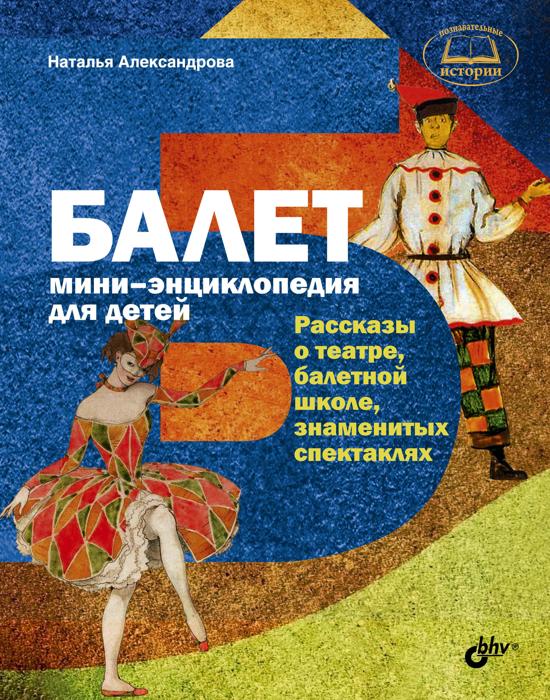 Балет. Мини-энциклопедия для детей..: Рассказы о театре,балетной школе,знаменитых спектаклях Н.А. Александрова. - (Познавательные истории).