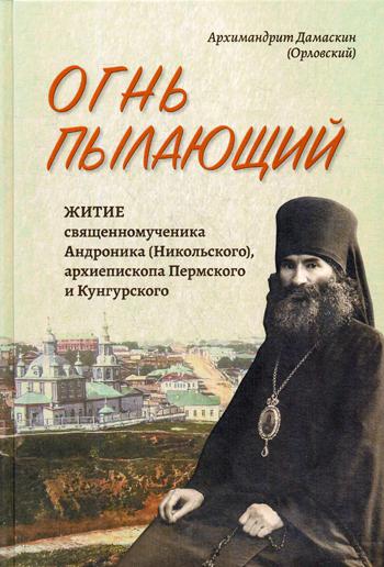 Огнь пылающий. Житие священномученика Андроника (Никольского), архиепископа Пермского и Курганского. Из духовного наследия