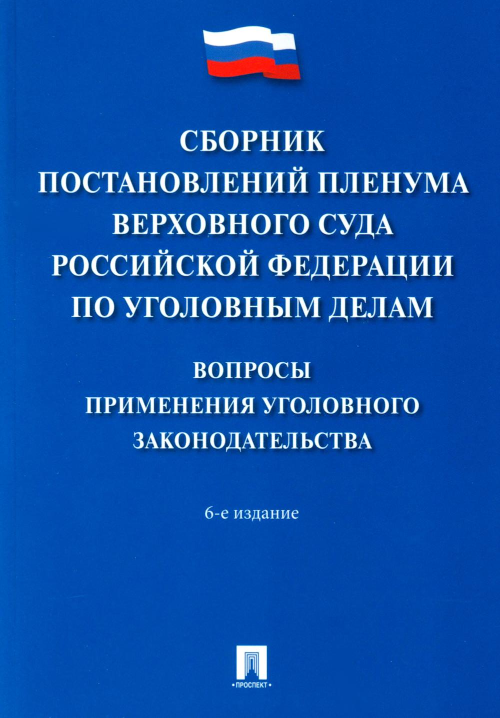 Сборник постановлений Пленума Верховного Суда Российской Федерации по уголовным делам. Вопросы применения уголовного законодательства.-6-е изд.-М.:Проспект,2024.
