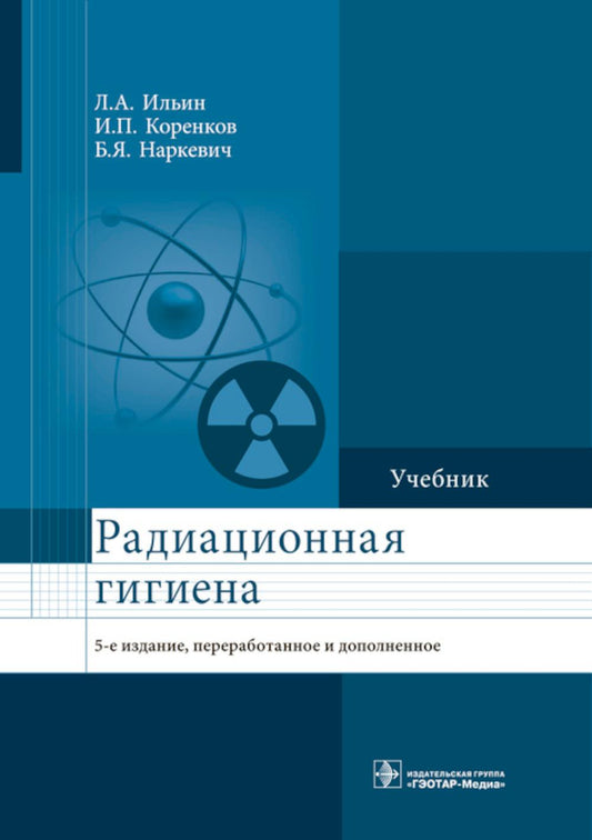 Радиационная гигиена : учебник / Л. А. Ильин, И. П. Коренков, Б. Я. Наркевич. — 5-е изд., перераб. и доп. — М. : ГЭОТАР-Медиа, 2017. — 416 с. : ил.
