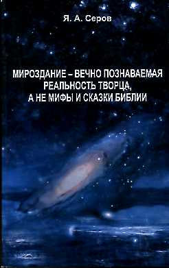 Мироздание - вечно познаваемая реальность творца, а не мифы и сказки Библии. Серов Я.А.