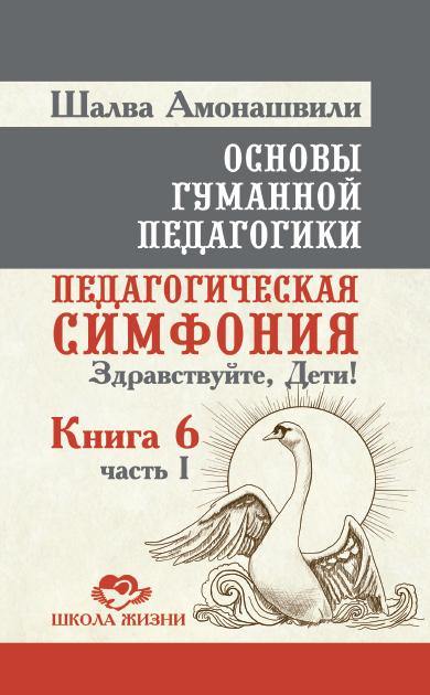 Основы гуманной педагогики. Кн. 6. Ч.1. 2-е изд. Педагогическая симфония. Здравствуйте, Дети!