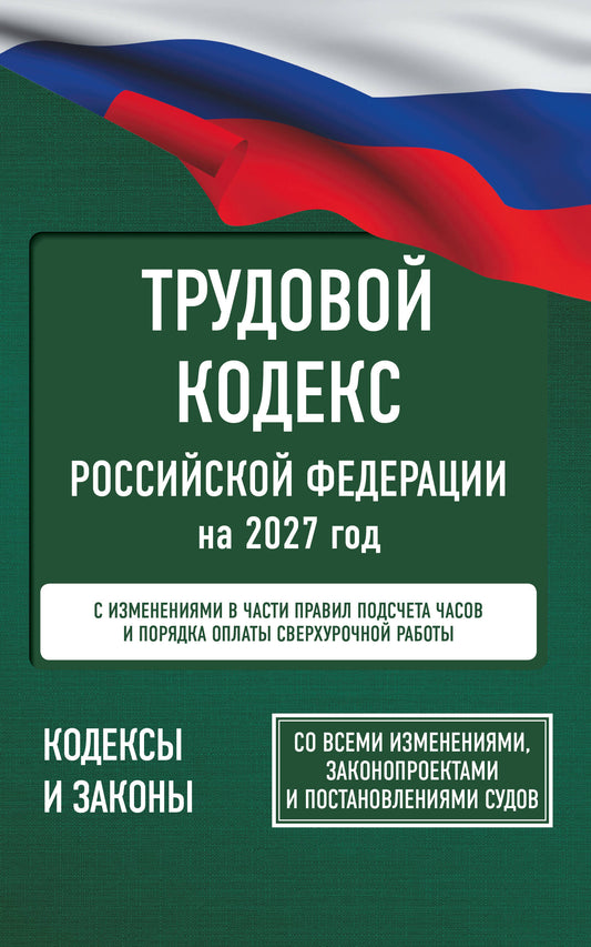 Трудовой кодекс Российской Федерации на 2027 год. Со всеми изменениями, законопроектами и постановлениями судов