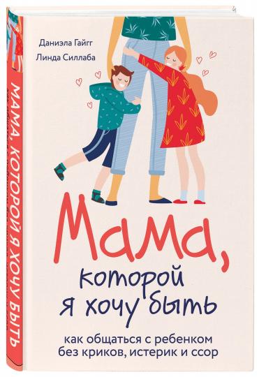 Мама, которой я хочу быть. Как общаться с ребенком без криков, истерик и ссор