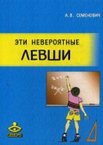 Эти невероятные левши: Практическое пособие для психологов и родителей. 5-е изд., испр. и доп. Семенович А.В.