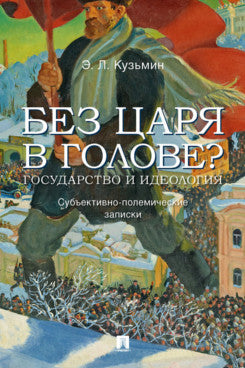 Без царя в голове? Государство и идеология. Субъективно-полемические записки.-М.:Блок-Принт,2024.