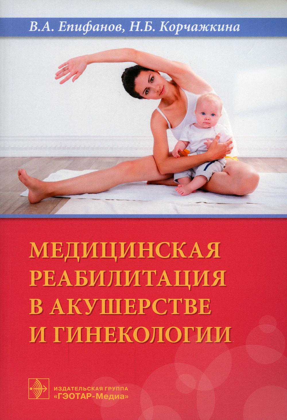 Медицинская реабилитация в акушерстве и гинекологии / В. А. Епифанов, Н. Б. Корчажкина [и др.]. — М. : ГЭОТАР-Медиа, 2019. — 504 с. : ил.