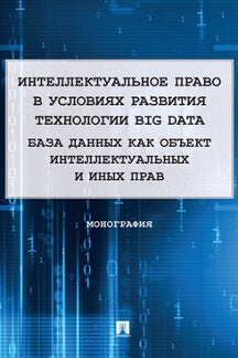 Интеллектуальное право в условиях развития технологии Big Data. База данных как объект интеллектуальных и иных прав. Монография.-М.:Проспект,2022,