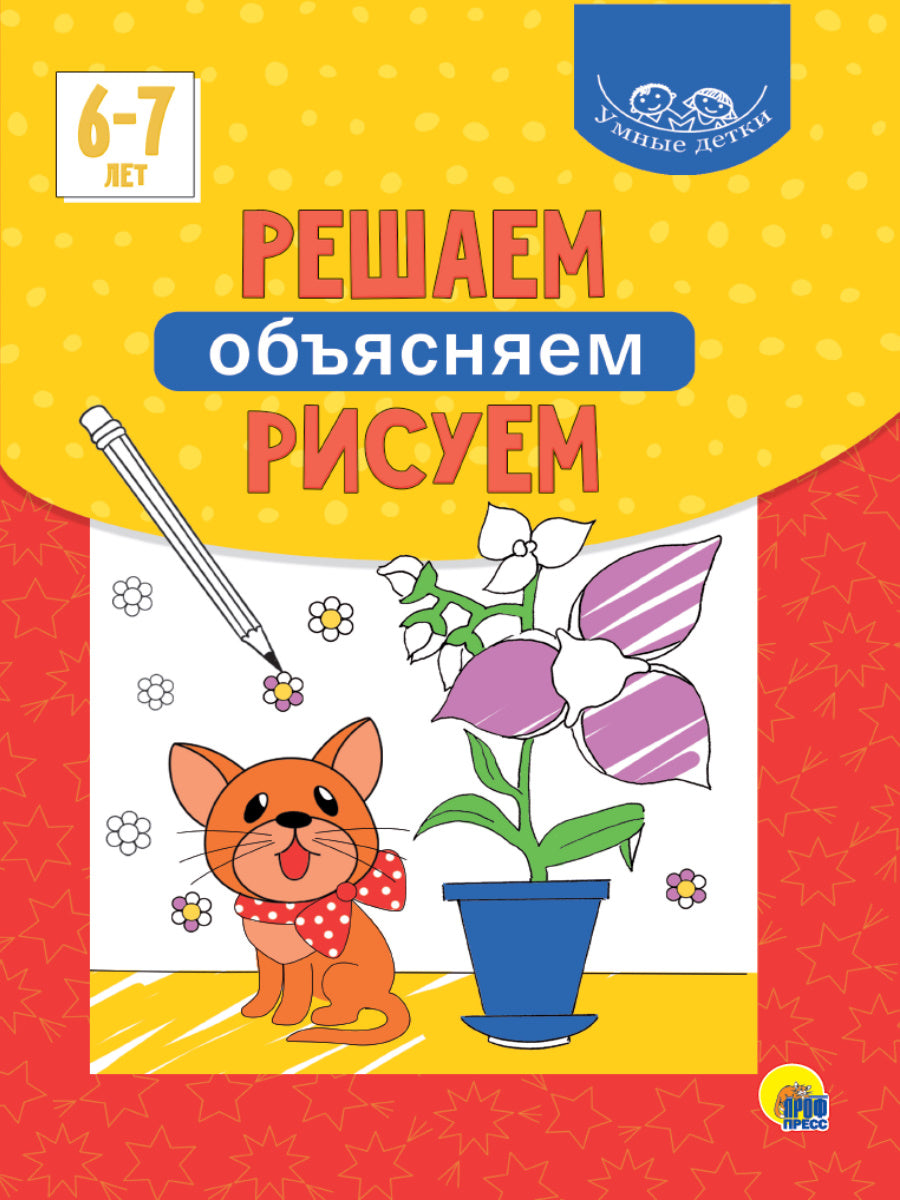 УМНЫЕ ДЕТКИ. РЕШАЕМ, ОБЪЯСНЯЕМ, РИСУЕМ 6-7 лет