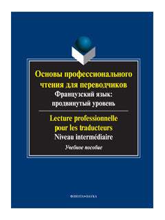 Основы профессионального чтения для переводчиков. Французский язык: продвинутый уровень. Lecture professionnelle pour les traducteurs. Niveau intermédiaire: учеб. пособие / сост. Е.Г. Баранова, Е.Р. Поршнева
