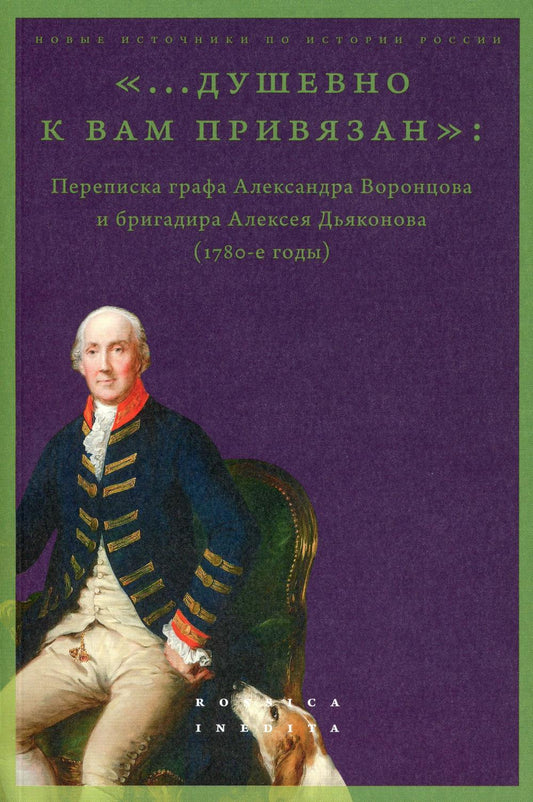 «...душевно к вам привязан». Переписка графа Александра Воронцова и бригадира Алексея Дьяконова (1780-е годы). Сост. и науч. ред. М.Б. Лавринович