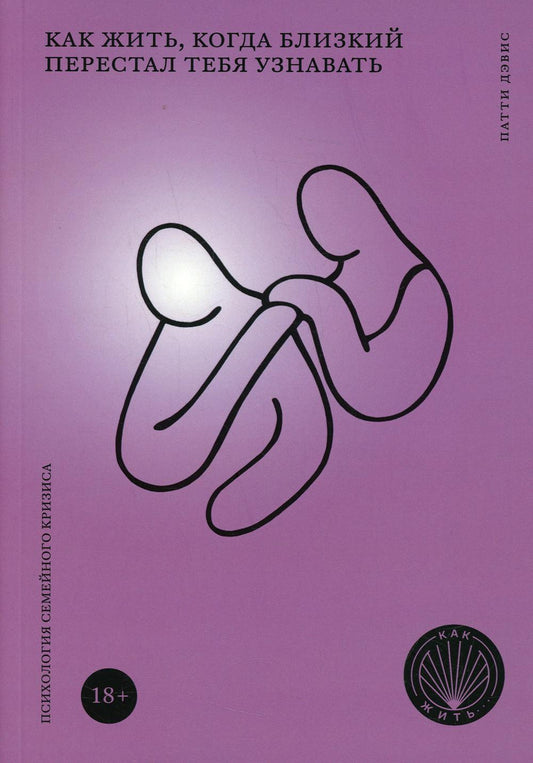 КАК ЖИТЬ, КОГДА БЛИЗКИЙ ПЕРЕСТАЛ ТЕБЯ УЗНАВАТЬ. Психология семейного кризиса (НОВАЯ ОБЛОЖКА)