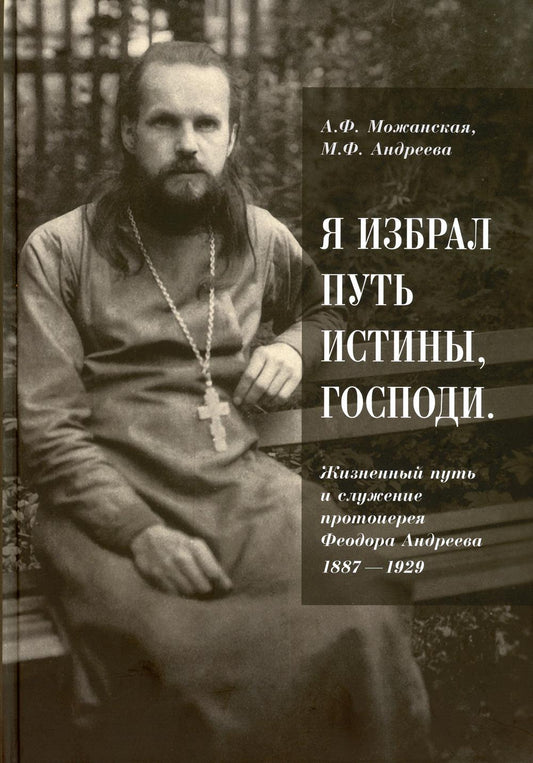 "Я избрал путь истины, Господи": Жизненный путь и служение протоиерея Феодора Андреева. 1887-1929