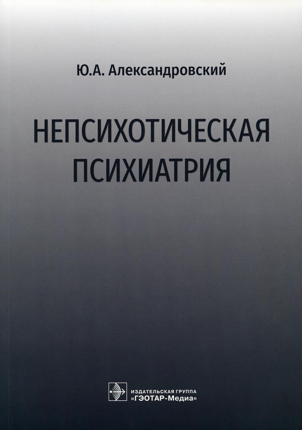 Непсихотическая психиатрия / Ю. A. Александровский. — Москва : ГЭОТАР-Медиа, 2022. — 232 с. : IL.