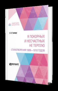 Я ПОКОРНЫХ И НЕСЧАСТНЫХ НЕ ТЕРПЛЮ. СТИХОТВОРЕНИЯ 1889 - 1918 ГОДОВ