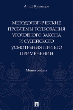 Методологические проблемы толкования уголовного закона и судейского усмотрения при его применении. Монография.-М.:Проспект,2025.