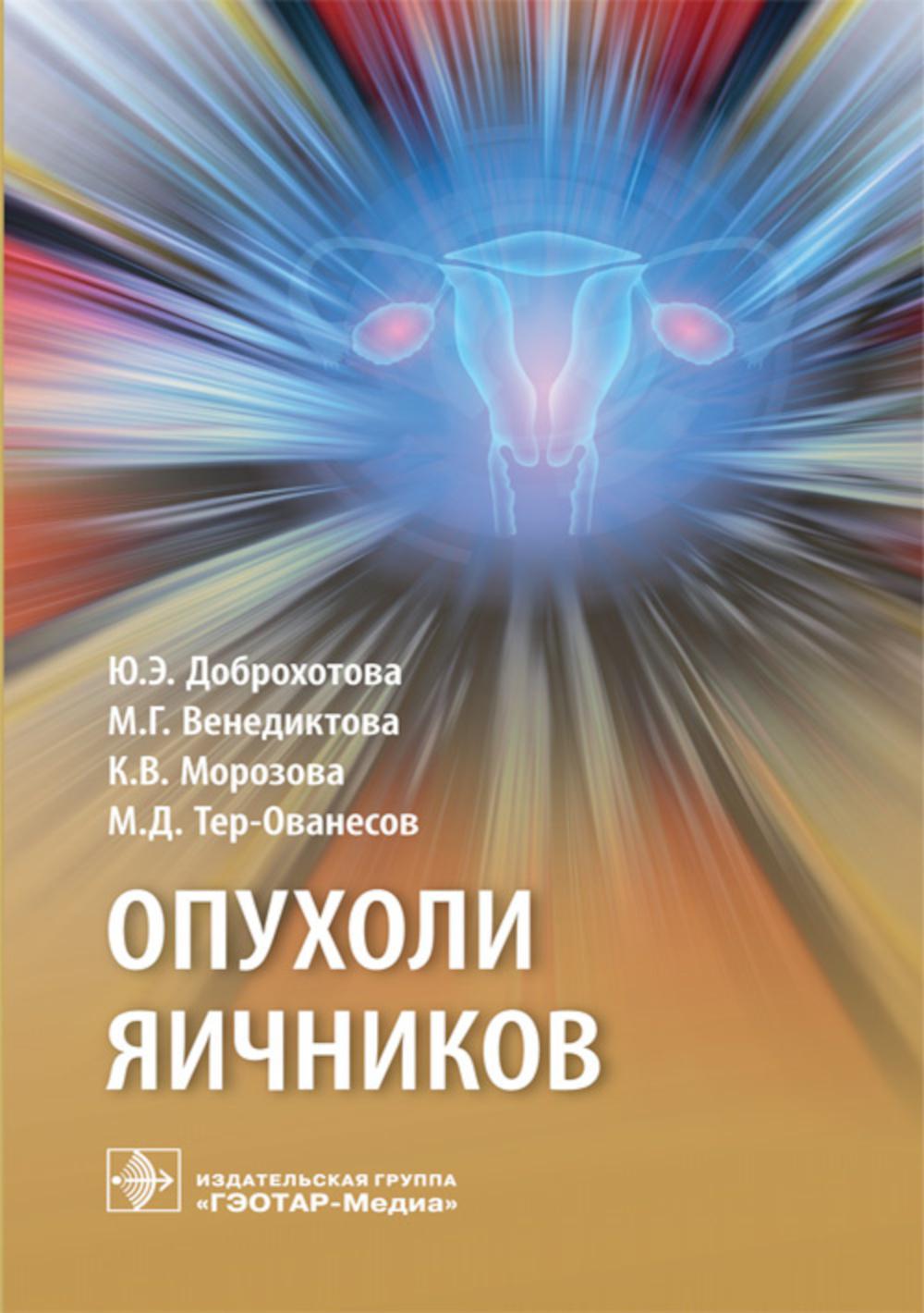 Опухоли яичников : руководство / Ю. Э. Доброхотова, М. Г. Венедиктова, К. В. Морозова, М. Д. Тер-Ованесов. — М. : ГЭОТАР-Медиа, 2019. — 160 с.