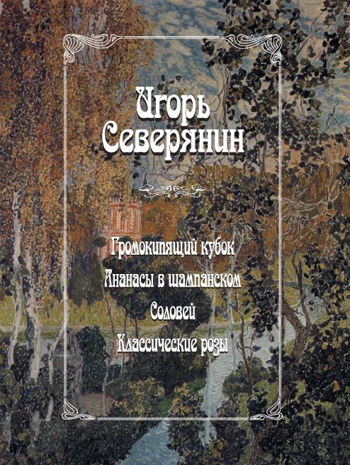 Северянин И. Громокипящий кубок. Ананасы в шампанском. Соловей. Классические розы.