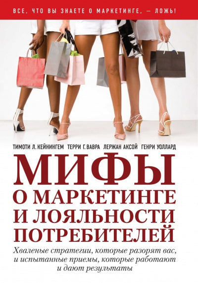 МИФЫ О МАРКЕТИНГЕ И ЛОЯЛЬНОСТИ ПОТРЕБИТЕЛЕЙ. Хваленые стратегии, которые разорят вас, и испытанные приемы, которые работают и дают результаты.