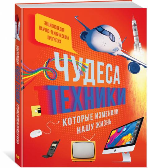 Чудеса техники, которые изменили нашу жизнь: компьютер, телефон, телевизор, самолёт, ракета. Энциклопедия