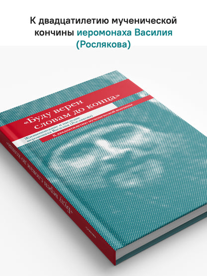 "Буду верен словам до конца" Жизнеописание и наследие иеромонаха Василия (Рослякова): К двадцатилетию мученической кончины