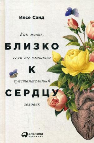 Близко к сердцу: Как жить, если вы слишком чувствительный человек. 2-е изд. Санд И.