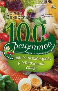 100 рецептов при остеохондрозе и отложении солей. Вкусно, полезно, душевно, целебно