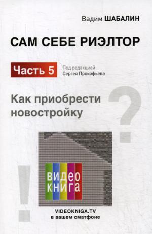 Сам себе риэлтор. Как приобрести себе новостройку. Ч. 5. Шабалин В.Г., Под ред. Прокофьева С.В.