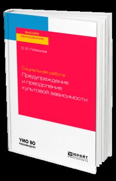 СОЦИАЛЬНАЯ РАБОТА: ПРЕДУПРЕЖДЕНИЕ И ПРЕОДОЛЕНИЕ КУЛЬТОВОЙ ЗАВИСИМОСТИ. Учебное пособие на академического бакалавриата