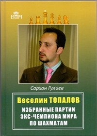 Веселин Топалов. Избранные партии экс - чемпиона мира по шахматам. Гулиев С.