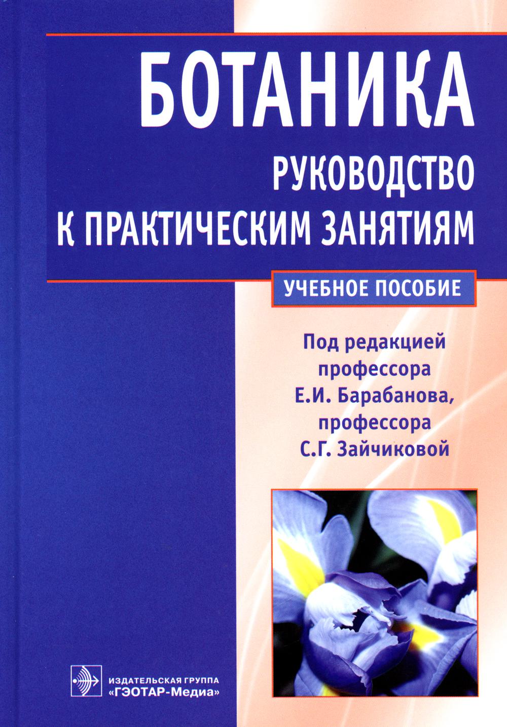 Ботаника. Руководство к практическим занятиям : учебное пособие / под ред. Е. И. Барабанова, С. Г. Зайчиковой. — М. : ГЭОТАРМедиа, 2018. — 304 с. : ил.