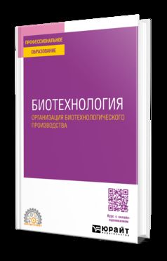 БИОТЕХНОЛОГИЯ. ОРГАНИЗАЦИЯ БИОТЕХНОЛОГИЧЕСКОГО ПРОИЗВОДСТВА. Учебное пособие для СПО