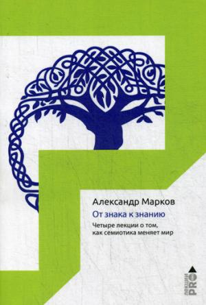 От знака к знанию. Четыре лекции о том, как семиотика меняет мир. Марков А.В.