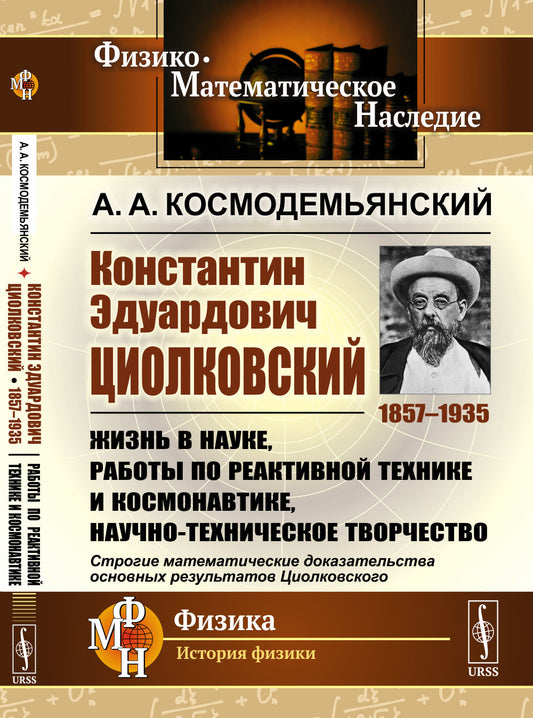 Константин Эдуардович Циолковский (1857--1935): Жизнь в науке, работы по реактивной технике и космонавтике, научно-техническое творчество. Строгие математические доказательства основных результатов Циолковского